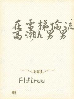 在电梯伦流澡到高潮h男男