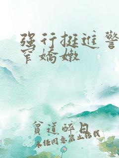 强行挺进警花紧窄娇嫩