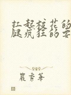 扛起校花的大长腿疯狂的要