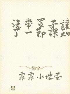 没带罩子让他C了一节课知乎