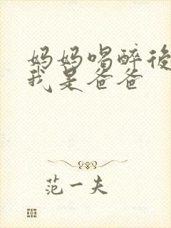 妈妈喝醉后认为我是爸爸