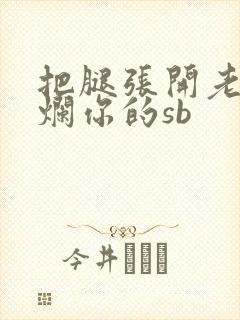 把腿张开老子臊烂你的sb