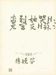 脔到她哭H小白兔宫交H苏沫