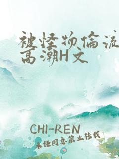 被怪物伦流澡到高潮H文