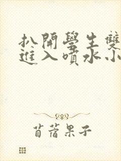 扒开学生双腿猛进入喷水小说