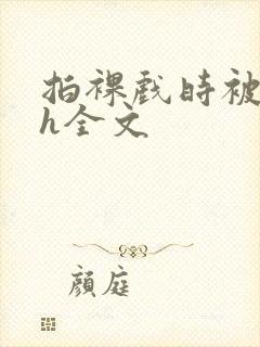 拍裸戏时被c了h全文