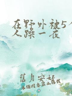 在野外被5个男人躁一夜