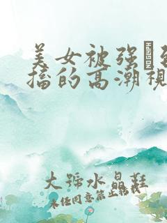 美女被强奷到抽搐的高潮视频喷奶水小说