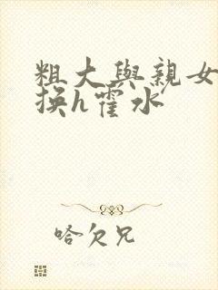 粗大与亲女伦交换h霍水