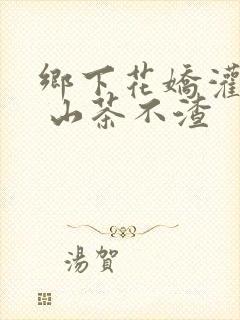 乡下花娇灌日常 山茶不渣