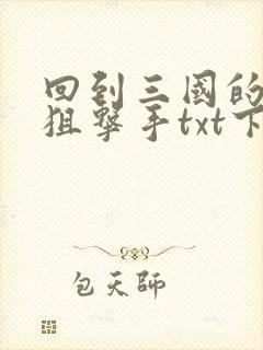 回到三国的特种狙击手txt下载