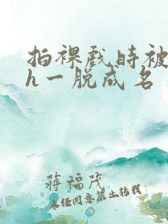 拍裸戏时被c了h一脱成名