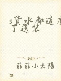 s货水都这么多了还装