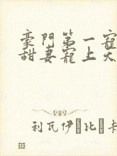 豪门第一宠大佬甜妻宠上天