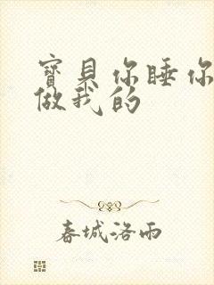 宝贝你睡你的我做我的