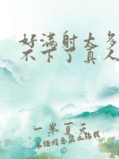 好满射太多了装不下了真人