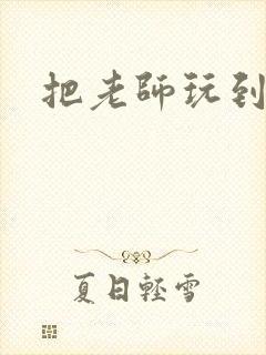 把老师玩到怀孕