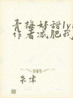 青梅好甜1v1作者减肥我不吃
