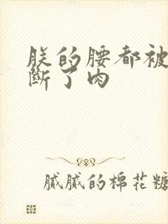 朕的腰都被你折断了肉