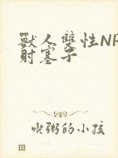 兽人双性NP内射塞子