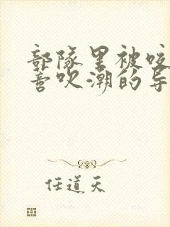 部队里被咬住花蒂吹潮的导演是谁