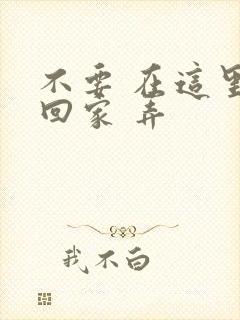 不要 在这里 回家 弄