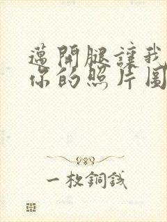 迈开腿让我看看你的照片图片