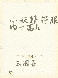 小妖精舒服吗+肉+高h