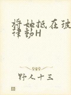 将她抵在玻璃上律动H