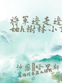 将军边走边挺进她h树林小说