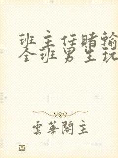 班主任赌输了被全班男生玩弄