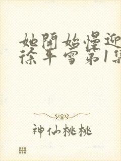 她开始慢迎迎合徐平雪第1集