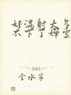 好满射太多了装不下了婵云吧漫函