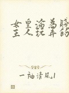 女皇沦为贱妾给主人玩弄的小说