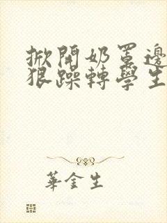 掀开奶罩边躁狠狠躁转学生H