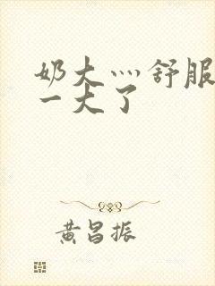 奶大灬舒服灬太一大了