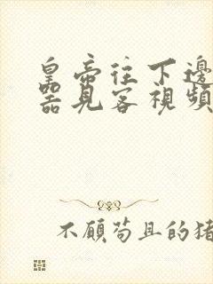 皇帝往下边塞玉器见客视频