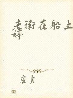 老卫在船上弄雨婷