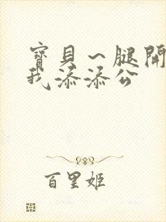 宝贝～腿开大点我添添公