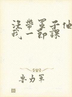 没带罩子他C了我一节课