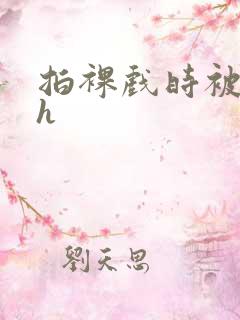 拍裸戏时被c了h