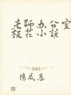 老师办公室狂肉校花小说