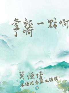 爹轻一点啊太重了啊