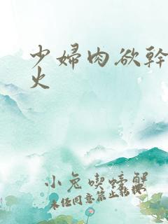 少妇肉欲干柴烈火