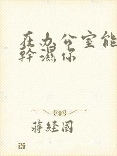 在办公室能不能干湿你