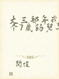 大三那年我有了个7岁的儿子