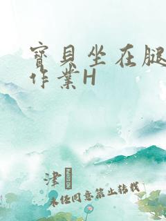 宝贝坐在腿上写作业H