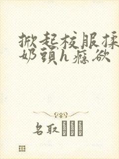 掀起校服揉她的奶头h瘾欲