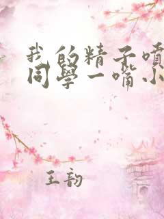 我的精子喷了女同学一嘴小说