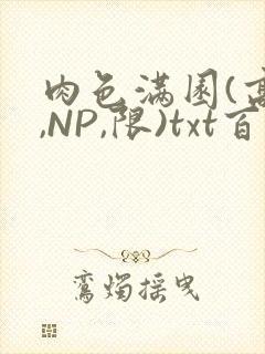 肉色满园(高H,NP,限)txt百度云